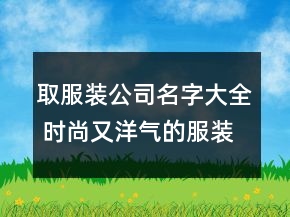 取服装公司名字大全 时尚又洋气的服装公司名称