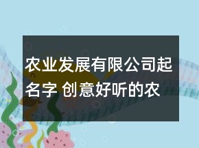 农业发展有限公司起名字 创意好听的农业公司名称