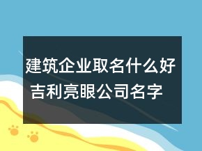 建筑企业取名什么好 吉利亮眼公司名字