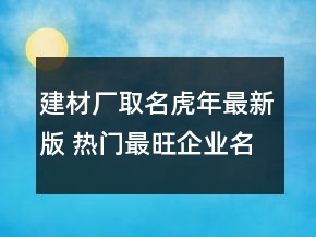 建材厂取名虎年最新版 热门最旺企业名