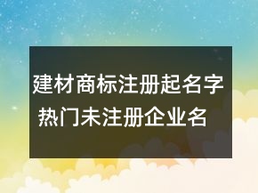 建材商标注册起名字 热门未注册企业名
