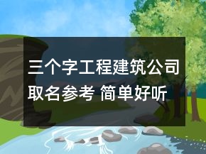 三个字工程建筑公司取名参考 简单好听建筑企业名