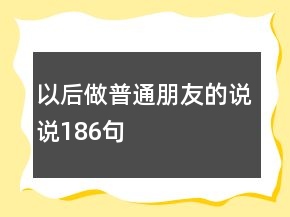 以后做普通朋友的说说186句