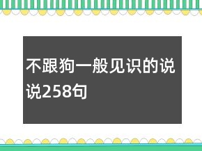 不跟狗一般见识的说说258句