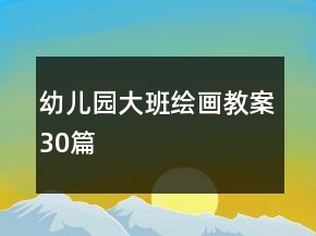 幼儿园大班绘画教案30篇