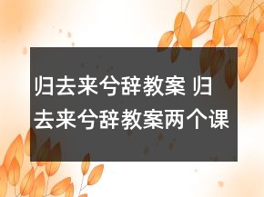 归去来兮辞教案 归去来兮辞教案两个课时一等奖
