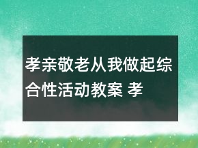 孝亲敬老,从我做起综合性活动教案 孝亲敬老,从我做起演讲稿一等奖