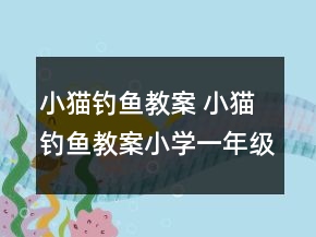 小猫钓鱼教案 小猫钓鱼教案小学一年级一等奖