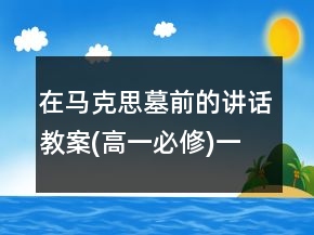 在马克思墓前的讲话教案(高一必修)一等奖
