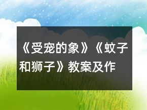 《受宠的象》《蚊子和狮子》教案及作业一等奖