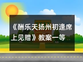 《酬乐天扬州初逢席上见赠》教案一等奖