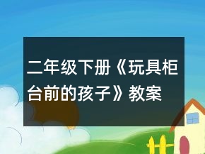 二年级下册《玩具柜台前的孩子》教案一等奖