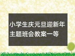 小学生庆元旦迎新年主题班会教案一等奖