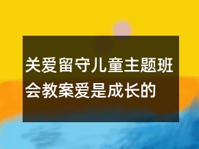 关爱留守儿童主题班会教案：爱是成长的动力一等奖
