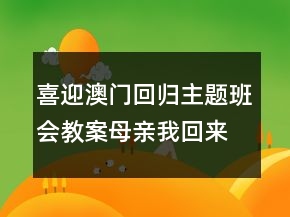 喜迎澳门回归主题班会教案：母亲我回来了一等奖