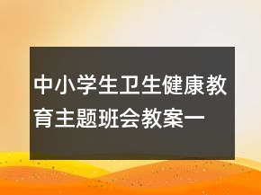中小学生卫生健康教育主题班会教案一等奖