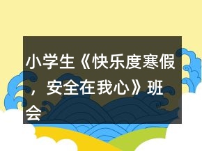 小学生《快乐度寒假 ，安全在我心》班会教案一等奖