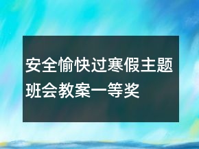 安全愉快过寒假主题班会教案一等奖
