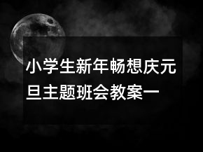 小学生新年畅想庆元旦主题班会教案一等奖