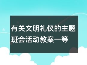 有关文明礼仪的主题班会活动教案一等奖