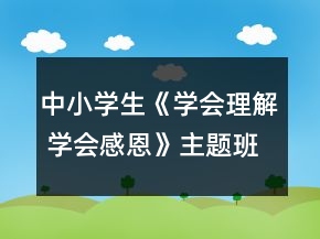 中小学生《学会理解 学会感恩》主题班会教案一等奖