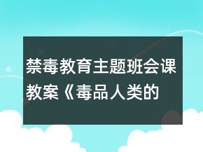 禁毒教育主题班会课教案《毒品人类的杀手》一等奖
