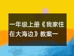 一年级上册《我家住在大海边》教案一等奖