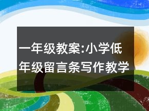 一年级教案:小学低年级留言条写作教学设计一等奖