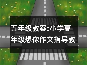 五年级教案:小学高年级想像作文指导教学设计一等奖