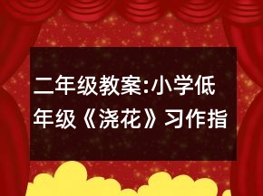 二年级教案:小学低年级《浇花》习作指导教学设计一等奖