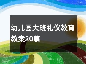 幼儿园大班礼仪教育教案20篇