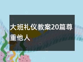 大班礼仪教案20篇尊重他人