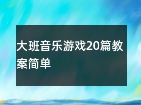 大班音乐游戏20篇教案简单