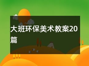 大班环保美术教案20篇