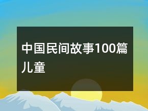 中国民间故事100篇儿童