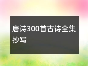 唐诗300首古诗全集抄写