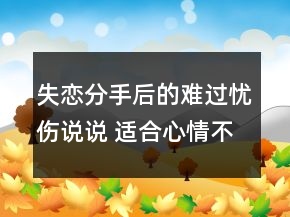 失恋分手后的难过忧伤说说 适合心情不好伤感时99句