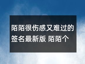 陌陌很伤感又难过的签名最新版 陌陌个性又很难149句