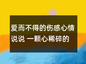 爱而不得的伤感心情说说 一颗心稀碎的说说111句