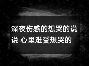 深夜伤感的想哭的说说 心里难受想哭的句子112句