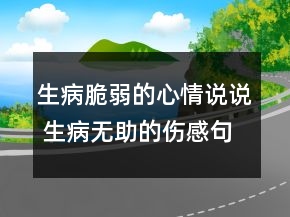 生病脆弱的心情说说 生病无助的伤感句子101句