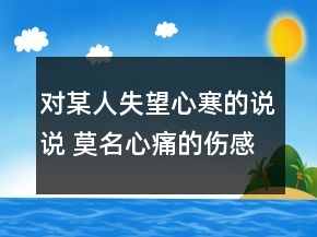 对某人失望心寒的说说 莫名心痛的伤感话语76句
