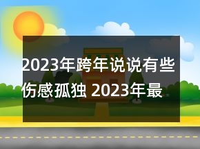 2023年跨年说说有些伤感孤独 2023年最新微信跨年100句