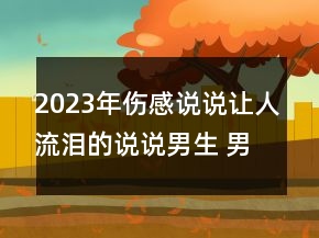 2023年伤感说说让人流泪的说说男生 男生伤感说说看103句