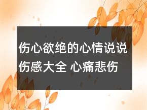 伤心欲绝的心情说说伤感大全 心痛悲伤的唯美伤150句