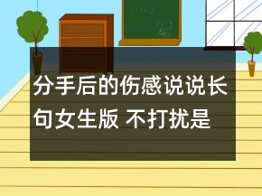 分手后的伤感说说长句女生版 不打扰是我最后的154句