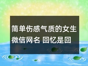 简单伤感气质的女生微信网名 回忆是回不去的记102句