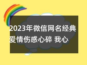 2023年微信网名经典爱情伤感心碎 我心已打烊129句