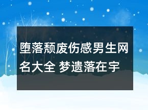 堕落颓废伤感男生网名大全 梦遗落在宇宙尽头70句