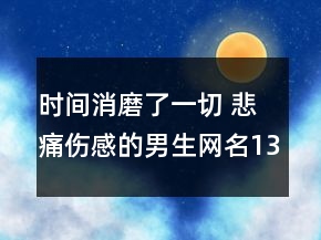时间消磨了一切 悲痛伤感的男生网名133句